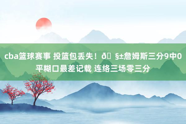 cba篮球赛事 投篮包丢失！🧱詹姆斯三分9中0平糊口最差记载 连络三场零三分