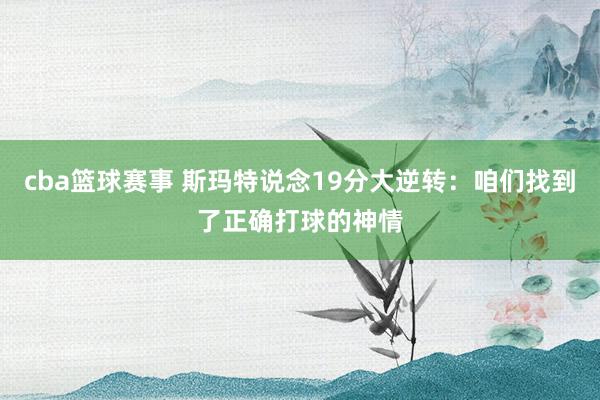 cba篮球赛事 斯玛特说念19分大逆转：咱们找到了正确打球的神情