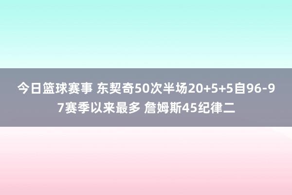 今日篮球赛事 东契奇50次半场20+5+5自96-97赛季以来最多 詹姆斯45纪律二