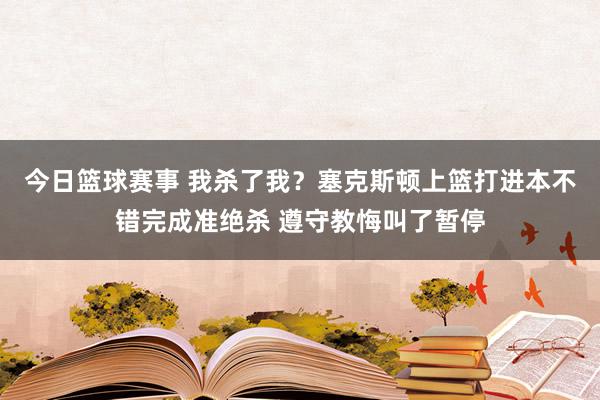 今日篮球赛事 我杀了我？塞克斯顿上篮打进本不错完成准绝杀 遵守教悔叫了暂停