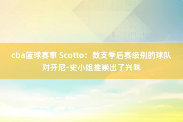 cba篮球赛事 Scotto：数支季后赛级别的球队对芬尼-史小姐推崇出了兴味