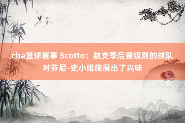 cba篮球赛事 Scotto：数支季后赛级别的球队对芬尼-史小姐施展出了兴味