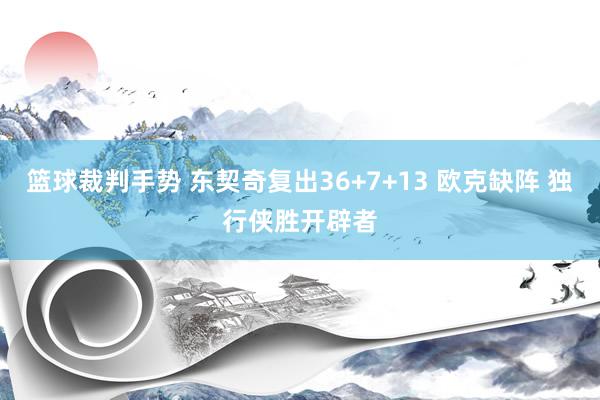 篮球裁判手势 东契奇复出36+7+13 欧克缺阵 独行侠胜开辟者