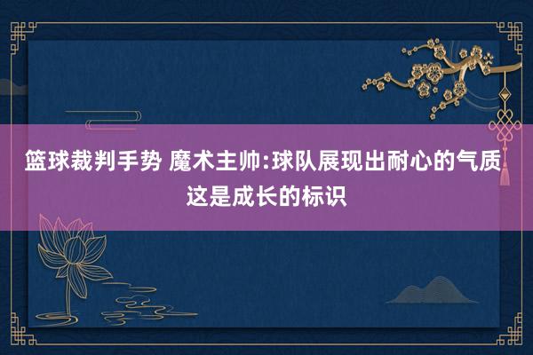 篮球裁判手势 魔术主帅:球队展现出耐心的气质 这是成长的标识