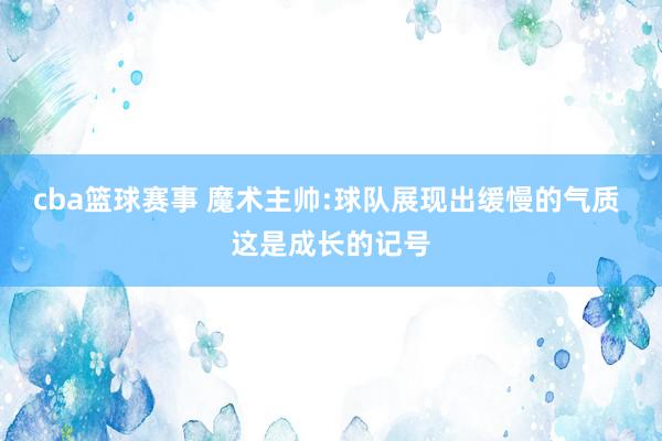 cba篮球赛事 魔术主帅:球队展现出缓慢的气质 这是成长的记号