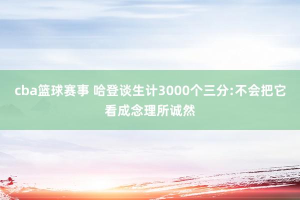 cba篮球赛事 哈登谈生计3000个三分:不会把它看成念理所诚然