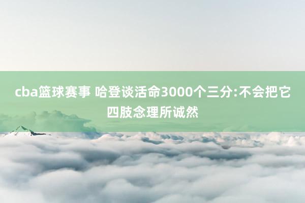 cba篮球赛事 哈登谈活命3000个三分:不会把它四肢念理所诚然