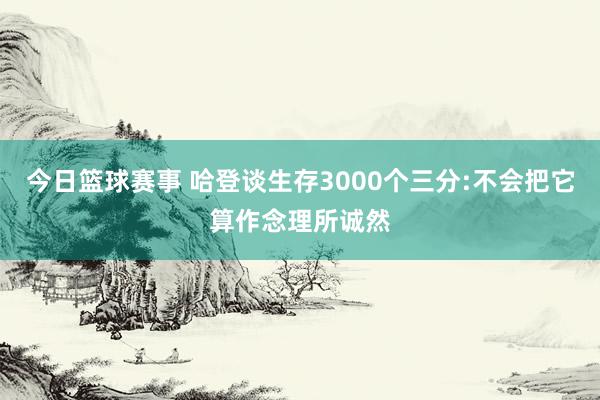 今日篮球赛事 哈登谈生存3000个三分:不会把它算作念理所诚然