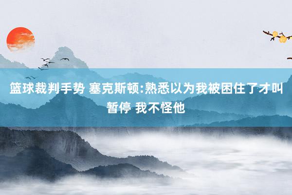 篮球裁判手势 塞克斯顿:熟悉以为我被困住了才叫暂停 我不怪他