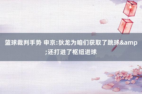 篮球裁判手势 申京:狄龙为咱们获取了跳球&还打进了枢纽进球