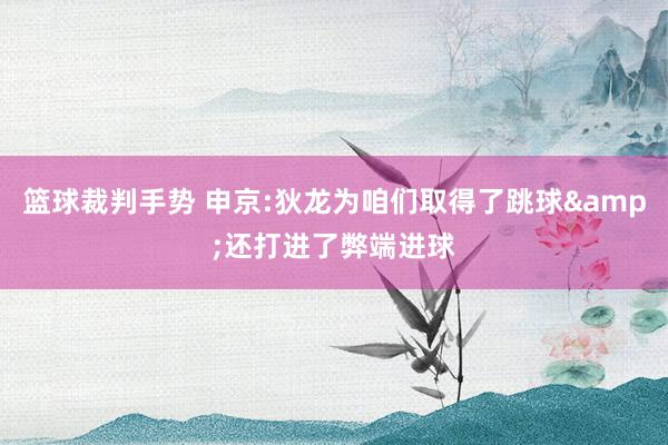 篮球裁判手势 申京:狄龙为咱们取得了跳球&还打进了弊端进球