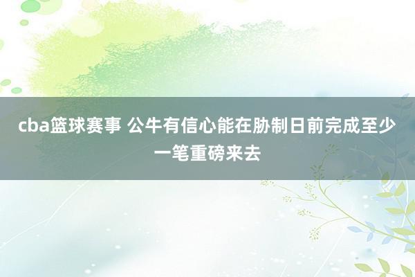 cba篮球赛事 公牛有信心能在胁制日前完成至少一笔重磅来去