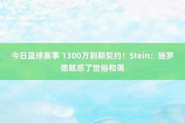 今日篮球赛事 1300万到期契约！Stein：施罗德眩惑了世俗和蔼