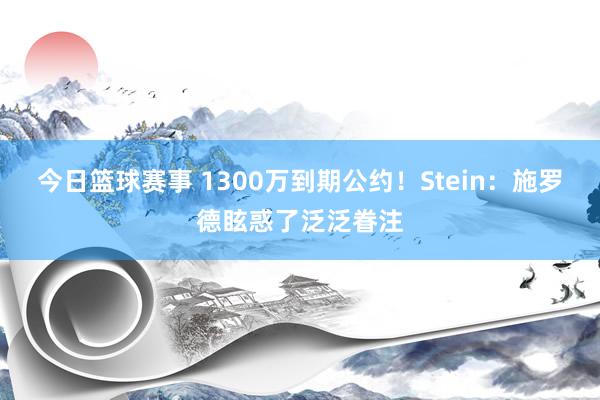 今日篮球赛事 1300万到期公约！Stein：施罗德眩惑了泛泛眷注