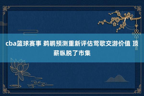 cba篮球赛事 鹈鹕预测重新评估莺歌交游价值 顶薪纵脱了市集