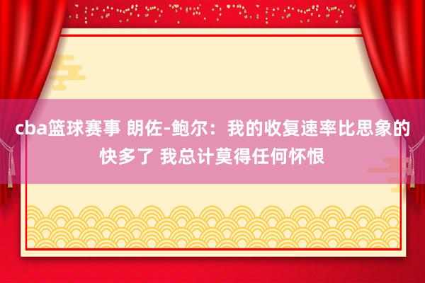 cba篮球赛事 朗佐-鲍尔：我的收复速率比思象的快多了 我总计莫得任何怀恨