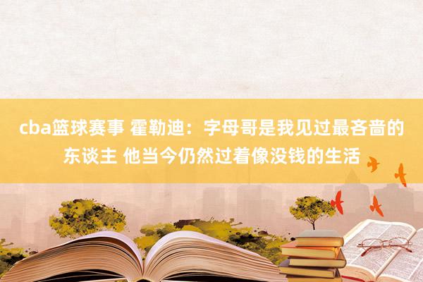 cba篮球赛事 霍勒迪：字母哥是我见过最吝啬的东谈主 他当今仍然过着像没钱的生活