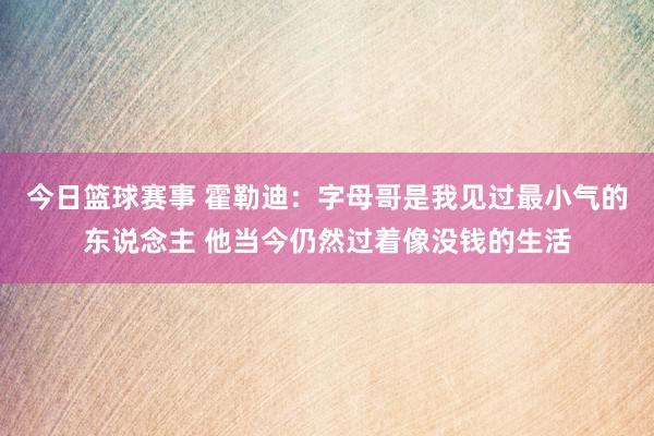 今日篮球赛事 霍勒迪：字母哥是我见过最小气的东说念主 他当今仍然过着像没钱的生活