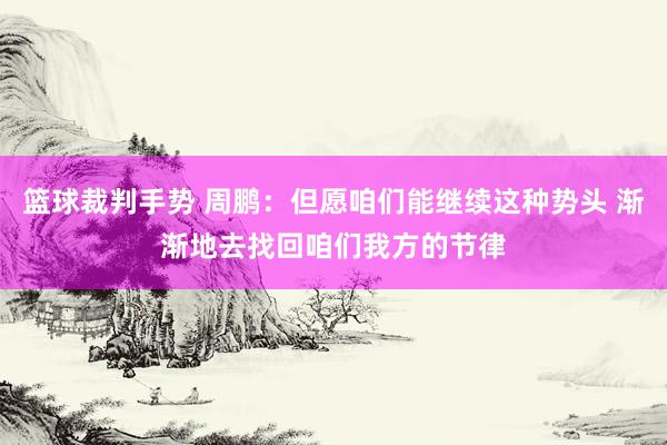 篮球裁判手势 周鹏：但愿咱们能继续这种势头 渐渐地去找回咱们我方的节律