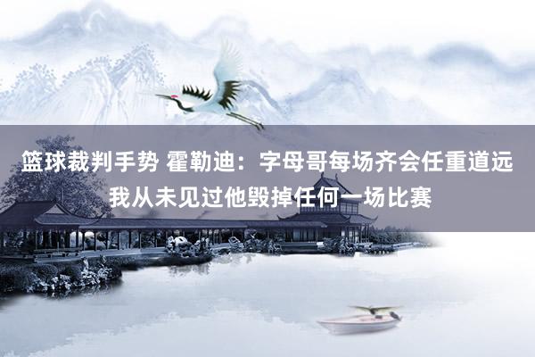 篮球裁判手势 霍勒迪：字母哥每场齐会任重道远 我从未见过他毁掉任何一场比赛