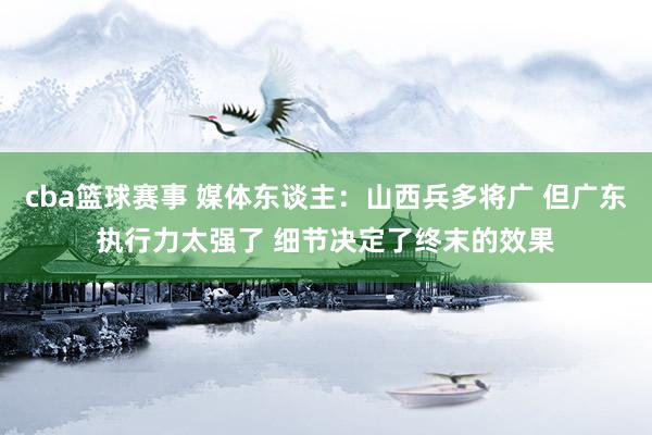 cba篮球赛事 媒体东谈主：山西兵多将广 但广东执行力太强了 细节决定了终末的效果