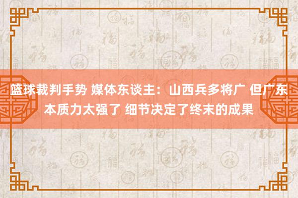 篮球裁判手势 媒体东谈主：山西兵多将广 但广东本质力太强了 细节决定了终末的成果