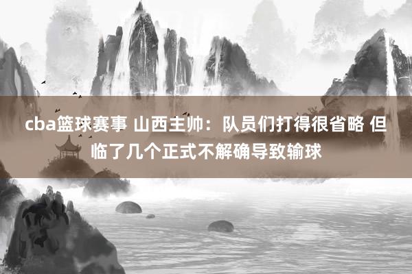 cba篮球赛事 山西主帅：队员们打得很省略 但临了几个正式不解确导致输球