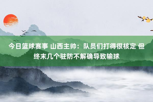 今日篮球赛事 山西主帅：队员们打得很核定 但终末几个驻防不解确导致输球