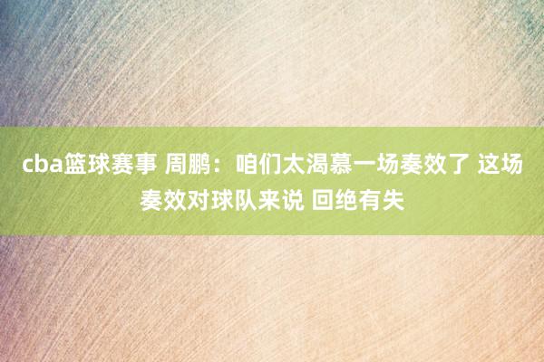 cba篮球赛事 周鹏：咱们太渴慕一场奏效了 这场奏效对球队来说 回绝有失