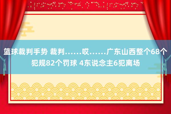 篮球裁判手势 裁判……哎……广东山西整个68个犯规82个罚球 4东说念主6犯离场