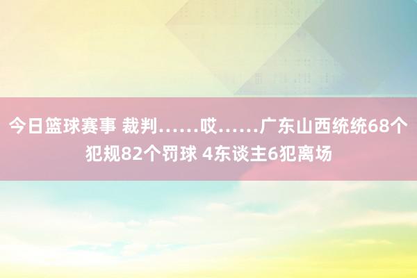 今日篮球赛事 裁判……哎……广东山西统统68个犯规82个罚球 4东谈主6犯离场