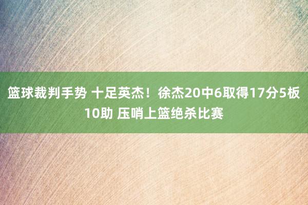 篮球裁判手势 十足英杰！徐杰20中6取得17分5板10助 压哨上篮绝杀比赛