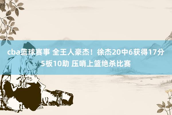 cba篮球赛事 全王人豪杰！徐杰20中6获得17分5板10助 压哨上篮绝杀比赛