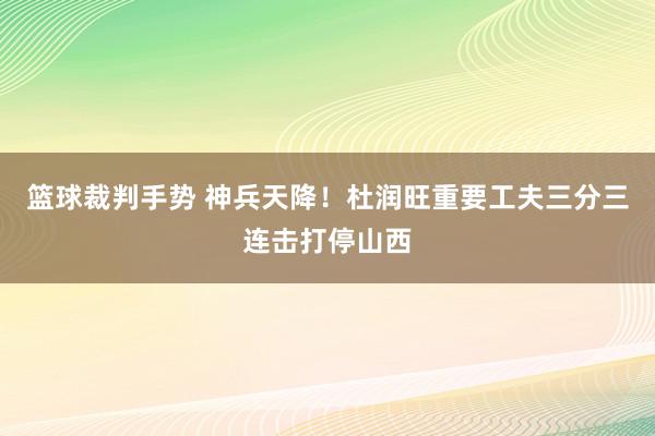 篮球裁判手势 神兵天降！杜润旺重要工夫三分三连击打停山西