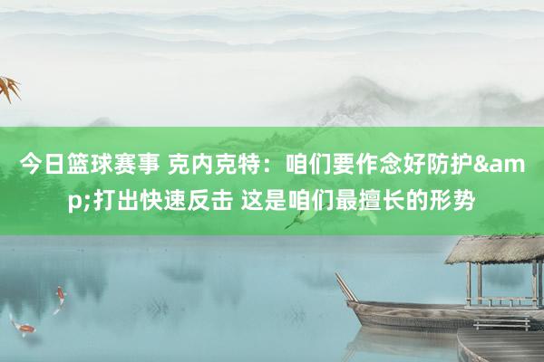 今日篮球赛事 克内克特：咱们要作念好防护&打出快速反击 这是咱们最擅长的形势