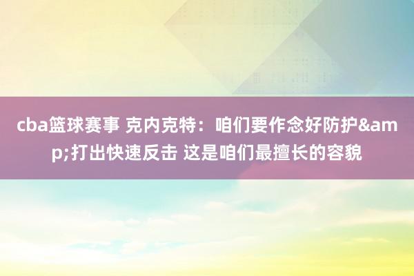 cba篮球赛事 克内克特：咱们要作念好防护&打出快速反击 这是咱们最擅长的容貌