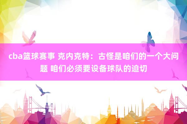 cba篮球赛事 克内克特：古怪是咱们的一个大问题 咱们必须要设备球队的迫切