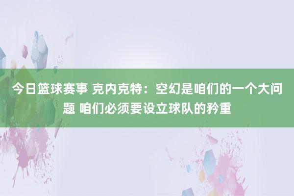 今日篮球赛事 克内克特：空幻是咱们的一个大问题 咱们必须要设立球队的矜重