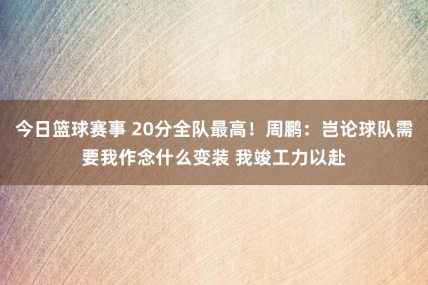 今日篮球赛事 20分全队最高！周鹏：岂论球队需要我作念什么变装 我竣工力以赴