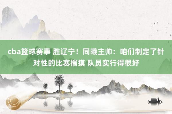 cba篮球赛事 胜辽宁！同曦主帅：咱们制定了针对性的比赛揣摸 队员实行得很好