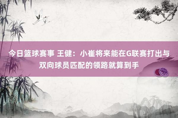 今日篮球赛事 王健：小崔将来能在G联赛打出与双向球员匹配的领路就算到手