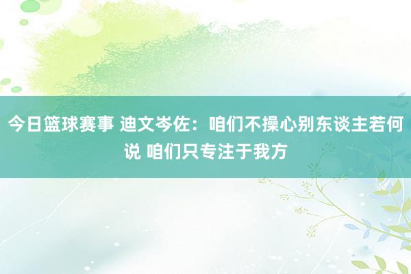 今日篮球赛事 迪文岑佐：咱们不操心别东谈主若何说 咱们只专注于我方