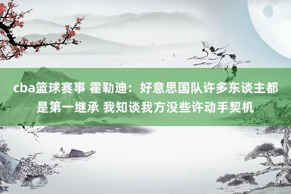 cba篮球赛事 霍勒迪：好意思国队许多东谈主都是第一继承 我知谈我方没些许动手契机