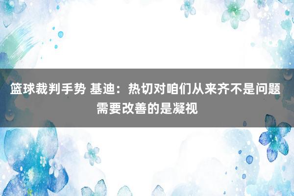 篮球裁判手势 基迪：热切对咱们从来齐不是问题 需要改善的是凝视