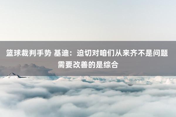 篮球裁判手势 基迪：迫切对咱们从来齐不是问题 需要改善的是综合