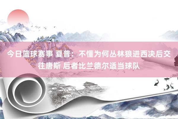 今日篮球赛事 夏普：不懂为何丛林狼进西决后交往唐斯 后者比兰德尔适当球队