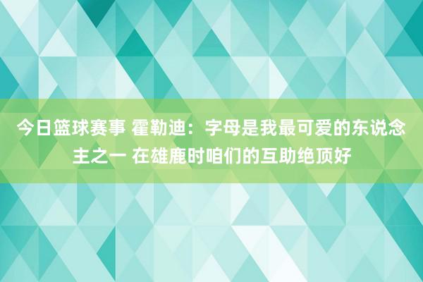 今日篮球赛事 霍勒迪：字母是我最可爱的东说念主之一 在雄鹿时咱们的互助绝顶好