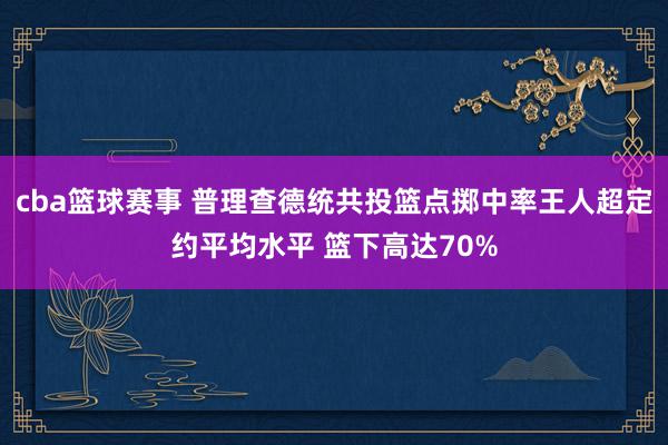 cba篮球赛事 普理查德统共投篮点掷中率王人超定约平均水平 篮下高达70%