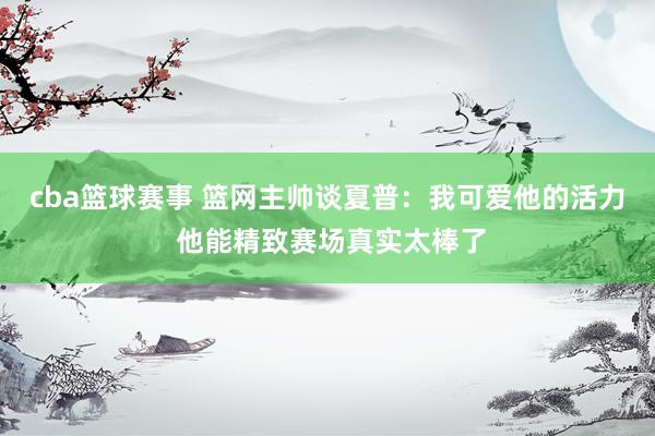 cba篮球赛事 篮网主帅谈夏普：我可爱他的活力 他能精致赛场真实太棒了