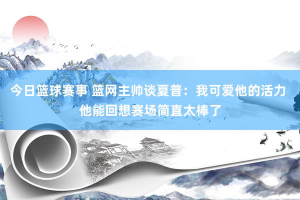 今日篮球赛事 篮网主帅谈夏普：我可爱他的活力 他能回想赛场简直太棒了